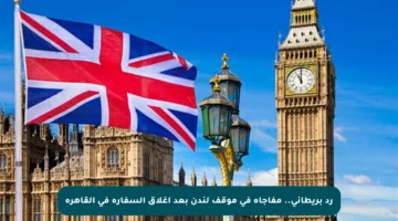 رد بريطاني.. مفاجأة في موقف لندن بعد إغلاق السفارة في القاهرة